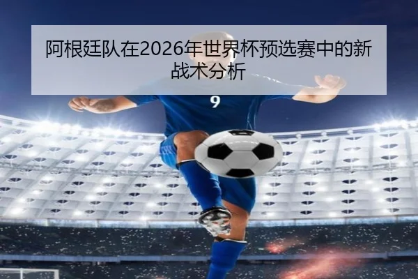 阿根廷队在2026年世界杯预选赛中的新战术分析