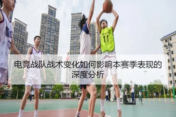电竞战队战术变化如何影响本赛季表现的深度分析