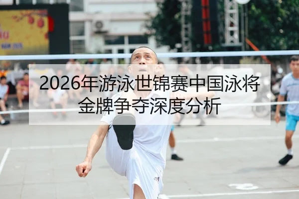 2026年游泳世锦赛中国泳将金牌争夺深度分析