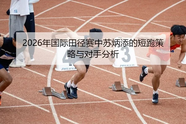 2026年国际田径赛中苏炳添的短跑策略与对手分析
