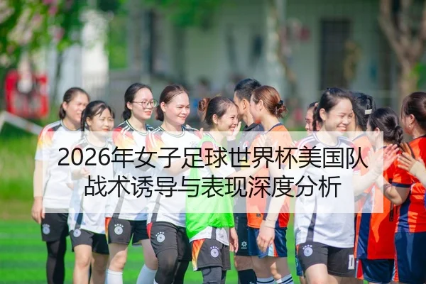 2026年女子足球世界杯美国队战术诱导与表现深度分析