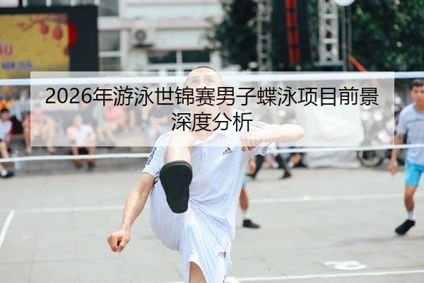 2026年游泳世锦赛男子蝶泳项目前景深度分析