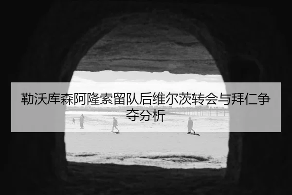 勒沃库森阿隆索留队后维尔茨转会与拜仁争夺分析