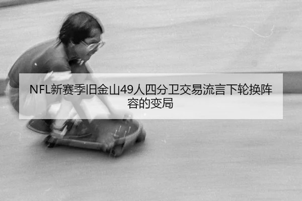 NFL新赛季旧金山49人四分卫交易流言下轮换阵容的变局