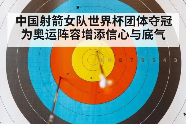 中国射箭女队世界杯团体夺冠为奥运阵容增添信心与底气