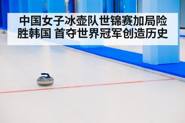 中国女子冰壶队世锦赛加局险胜韩国 首夺世界冠军创造历史