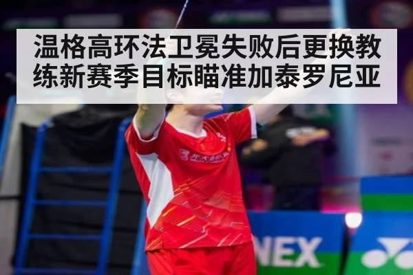 温格高环法卫冕失败后更换教练新赛季目标瞄准加泰罗尼亚